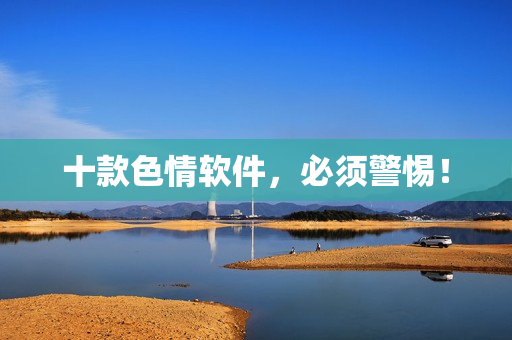 十款色情软件，必须警惕！