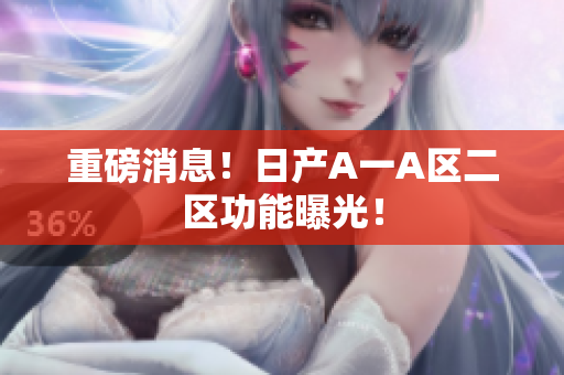 重磅消息！日产A一A区二区功能曝光！