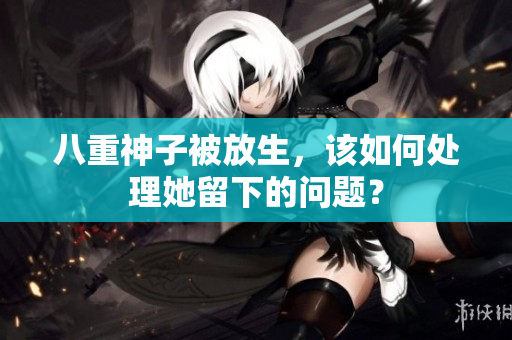 八重神子被放生，该如何处理她留下的问题？