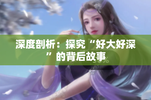 深度剖析：探究“好大好深”的背后故事