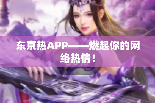东京热APP——燃起你的网络热情！