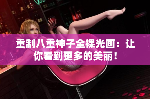 重制八重神子全裸光画：让你看到更多的美丽！