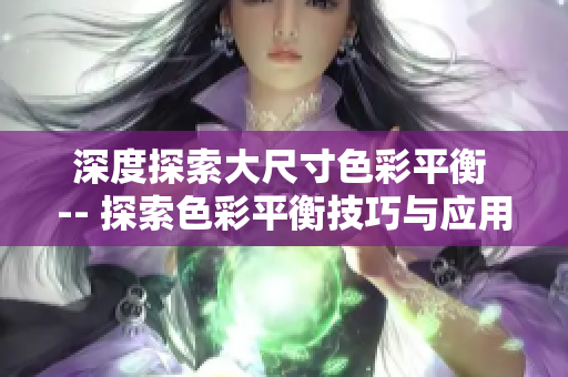 深度探索大尺寸色彩平衡 -- 探索色彩平衡技巧与应用