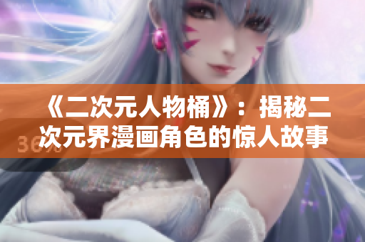 《二次元人物桶》：揭秘二次元界漫画角色的惊人故事！