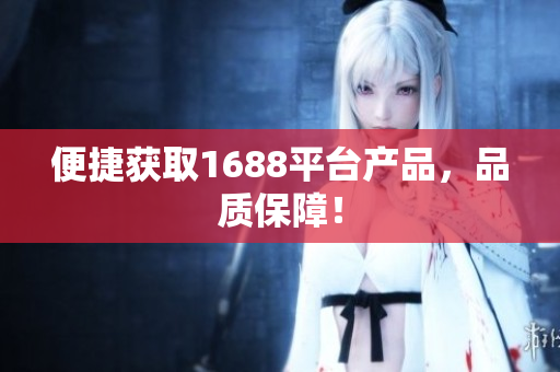 便捷获取1688平台产品，品质保障！