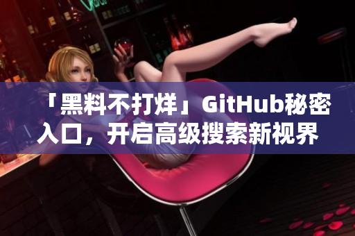 「黑料不打烊」GitHub秘密入口，开启高级搜索新视界！
