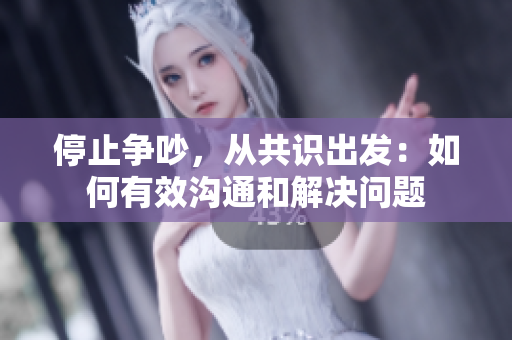 停止争吵，从共识出发：如何有效沟通和解决问题