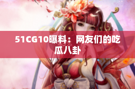 51CG10曝料：网友们的吃瓜八卦