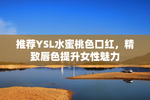 推荐YSL水蜜桃色口红，精致唇色提升女性魅力