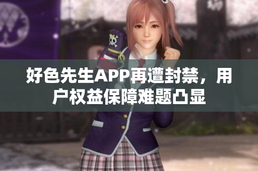 好色先生APP再遭封禁，用户权益保障难题凸显
