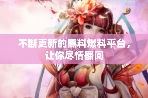 不断更新的黑料爆料平台，让你尽情翻阅