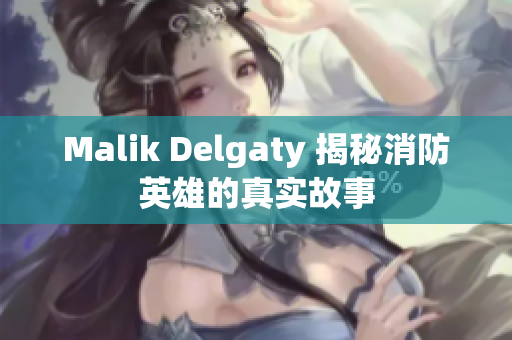 Malik Delgaty 揭秘消防英雄的真实故事