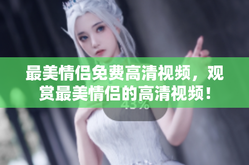 最美情侣免费高清视频，观赏最美情侣的高清视频！