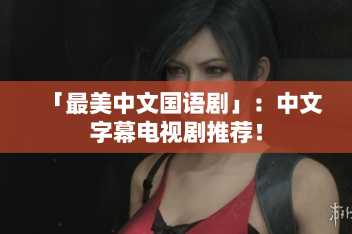 「最美中文国语剧」：中文字幕电视剧推荐！
