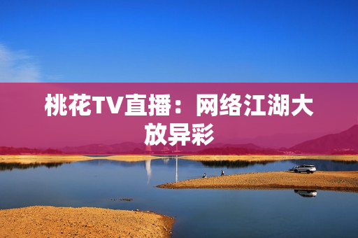 桃花TV直播：网络江湖大放异彩