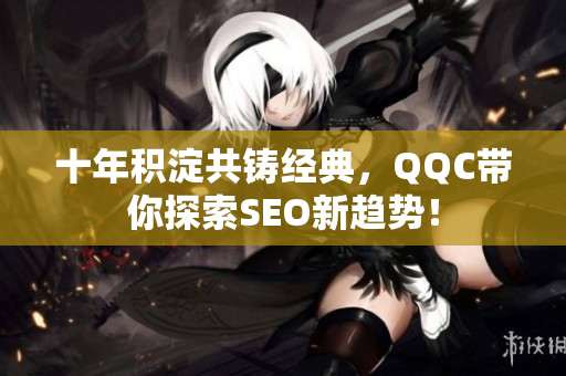 十年积淀共铸经典，QQC带你探索SEO新趋势！