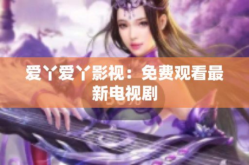 爱丫爱丫影视：免费观看最新电视剧