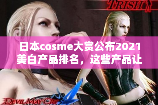 日本cosme大赏公布2021美白产品排名，这些产品让你轻松拥有白皙肌肤