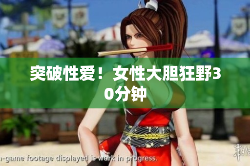 突破性爱！女性大胆狂野30分钟