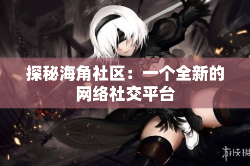 探秘海角社区：一个全新的网络社交平台