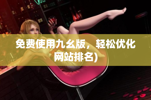 免费使用九幺版，轻松优化网站排名)
