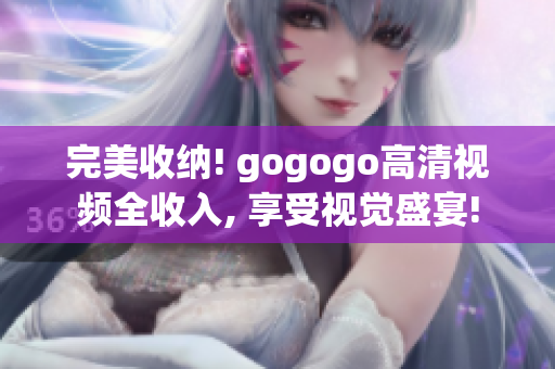 完美收纳! gogogo高清视频全收入, 享受视觉盛宴!