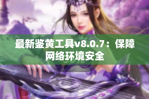 最新鉴黄工具v8.0.7：保障网络环境安全