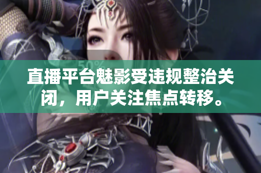 直播平台魅影受违规整治关闭，用户关注焦点转移。