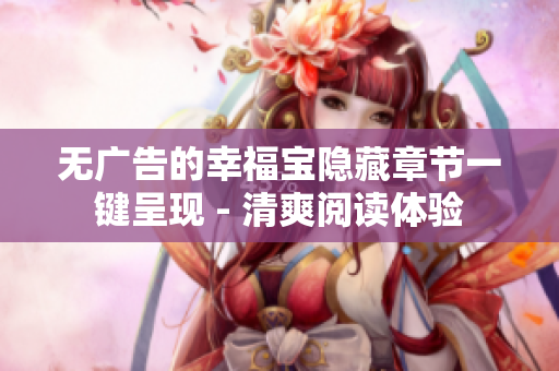 无广告的幸福宝隐藏章节一键呈现 - 清爽阅读体验