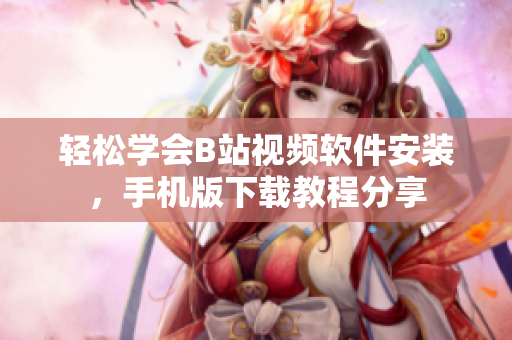 轻松学会B站视频软件安装，手机版下载教程分享