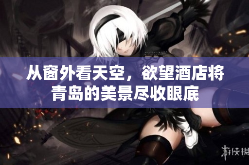 从窗外看天空，欲望酒店将青岛的美景尽收眼底