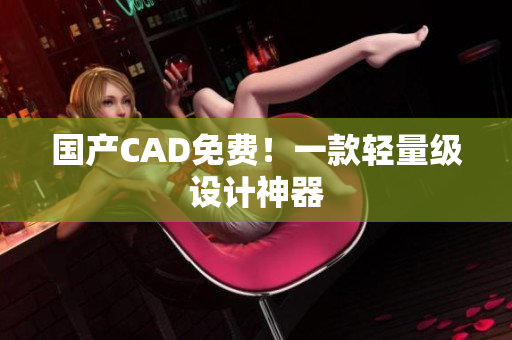 国产CAD免费！一款轻量级设计神器