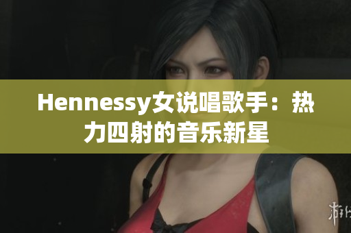 Hennessy女说唱歌手：热力四射的音乐新星