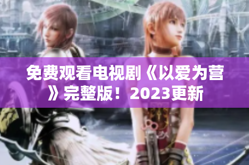 免费观看电视剧《以爱为营》完整版！2023更新