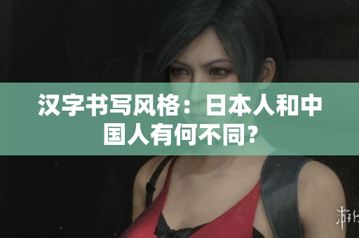 汉字书写风格：日本人和中国人有何不同？