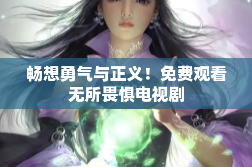 畅想勇气与正义！免费观看无所畏惧电视剧