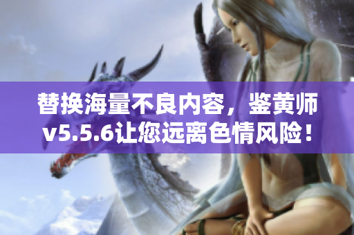 替换海量不良内容，鉴黄师v5.5.6让您远离色情风险！