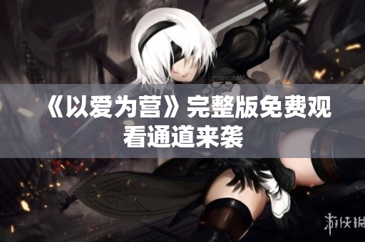 《以爱为营》完整版免费观看通道来袭