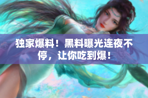 独家爆料！黑料曝光连夜不停，让你吃到爆！