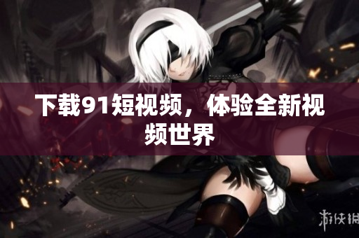 下载91短视频，体验全新视频世界