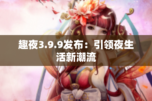 趣夜3.9.9发布：引领夜生活新潮流