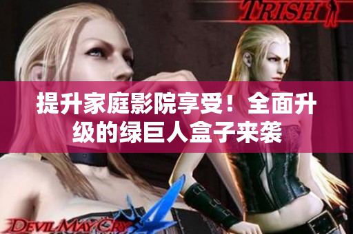 提升家庭影院享受！全面升级的绿巨人盒子来袭