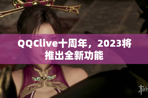 QQClive十周年，2023将推出全新功能