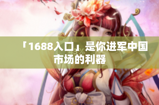 「1688入口」是你进军中国市场的利器