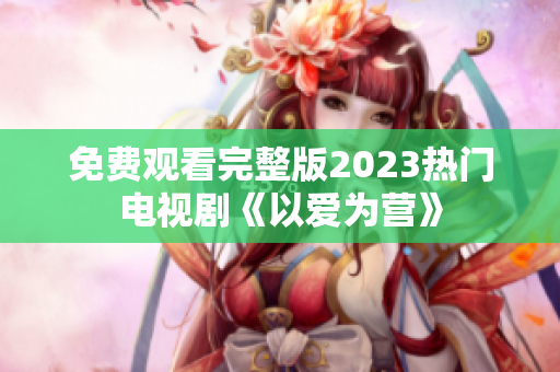 免费观看完整版2023热门电视剧《以爱为营》