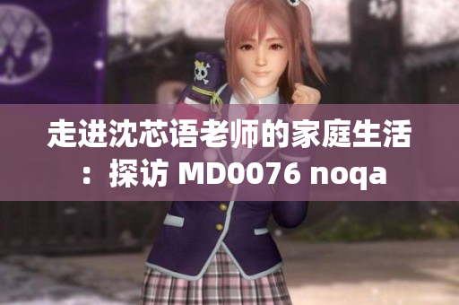 走进沈芯语老师的家庭生活：探访 MD0076 noqa