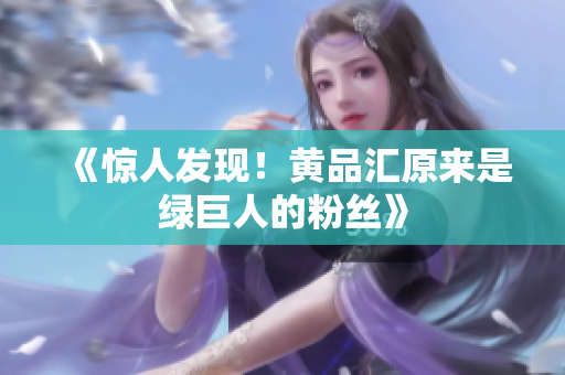 《惊人发现！黄品汇原来是绿巨人的粉丝》