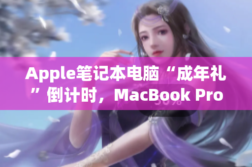 Apple笔记本电脑“成年礼”倒计时，MacBook Pro青涩减负