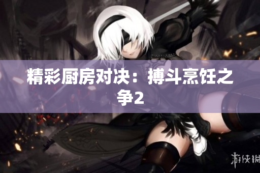 精彩厨房对决：搏斗烹饪之争2