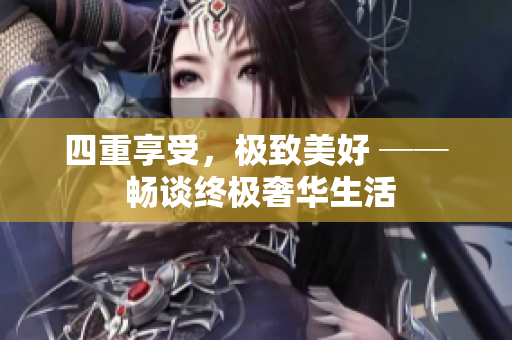 四重享受，极致美好 ── 畅谈终极奢华生活